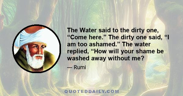 The Water said to the dirty one, “Come here.” The dirty one said, “I am too ashamed.” The water replied, “How will your shame be washed away without me?