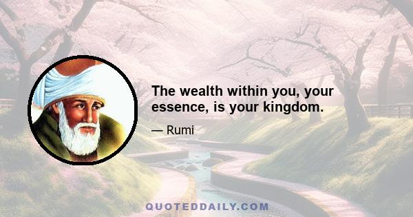 The wealth within you, your essence, is your kingdom.