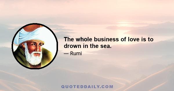 The whole business of love is to drown in the sea.