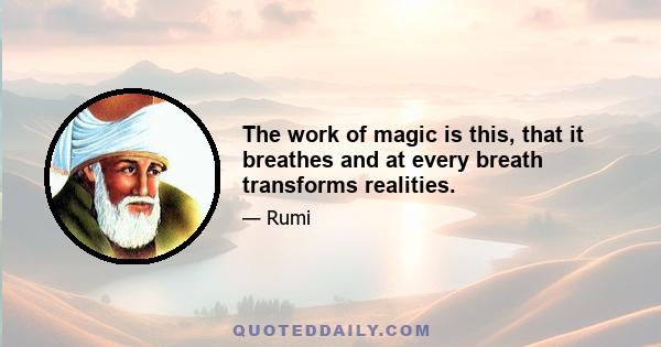 The work of magic is this, that it breathes and at every breath transforms realities.