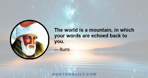 The world is a mountain, in which your words are echoed back to you.