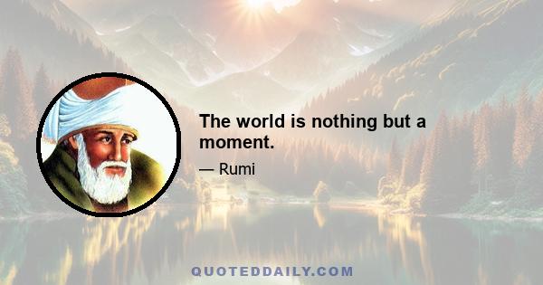 The world is nothing but a moment.