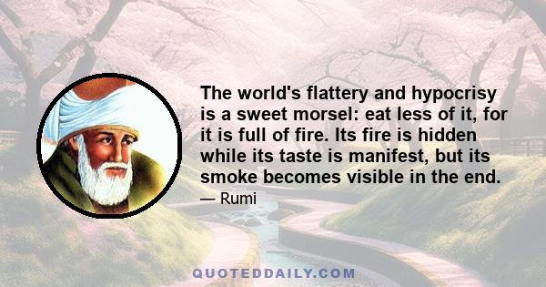 The world's flattery and hypocrisy is a sweet morsel: eat less of it, for it is full of fire. Its fire is hidden while its taste is manifest, but its smoke becomes visible in the end.