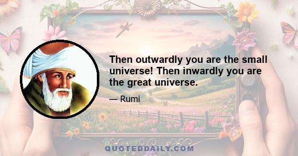 Then outwardly you are the small universe! Then inwardly you are the great universe.