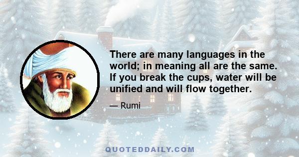 There are many languages in the world; in meaning all are the same. If you break the cups, water will be unified and will flow together.