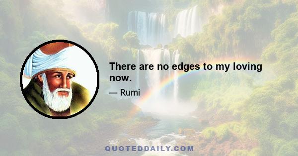 There are no edges to my loving now.