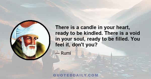 There is a candle in your heart, ready to be kindled. There is a void in your soul, ready to be filled. You feel it, don't you?