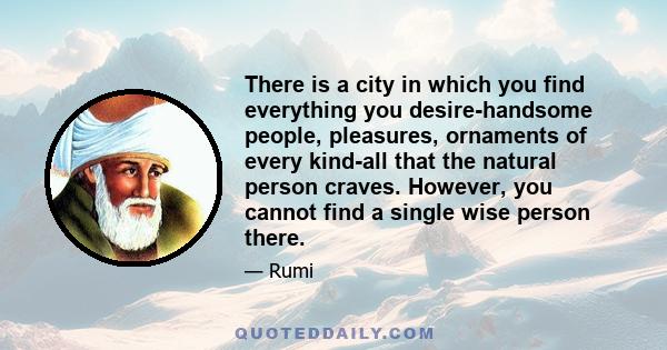 There is a city in which you find everything you desire-handsome people, pleasures, ornaments of every kind-all that the natural person craves. However, you cannot find a single wise person there.