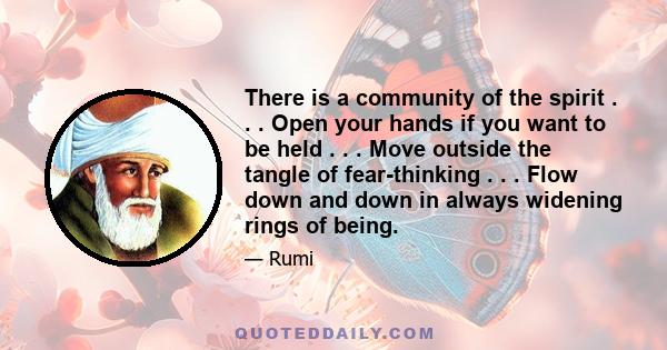 There is a community of the spirit . . . Open your hands if you want to be held . . . Move outside the tangle of fear-thinking . . . Flow down and down in always widening rings of being.