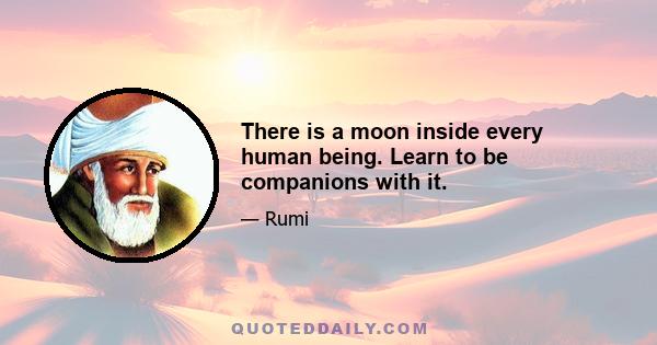 There is a moon inside every human being. Learn to be companions with it.