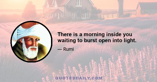 There is a morning inside you waiting to burst open into light.