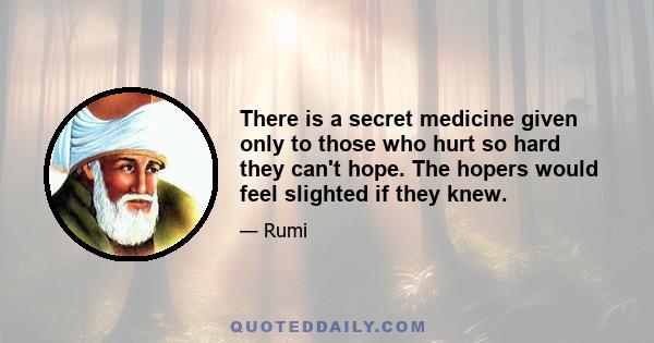 There is a secret medicine given only to those who hurt so hard they can't hope. The hopers would feel slighted if they knew.