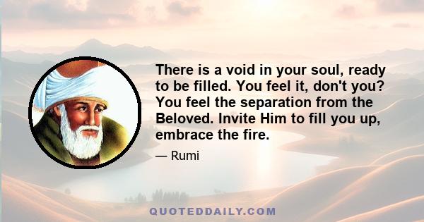 There is a void in your soul, ready to be filled. You feel it, don't you? You feel the separation from the Beloved. Invite Him to fill you up, embrace the fire.