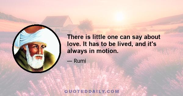 There is little one can say about love. It has to be lived, and it's always in motion.