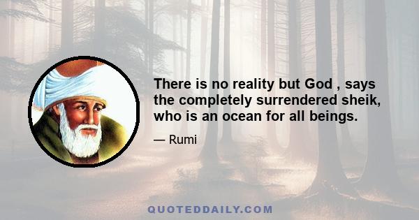 There is no reality but God , says the completely surrendered sheik, who is an ocean for all beings.