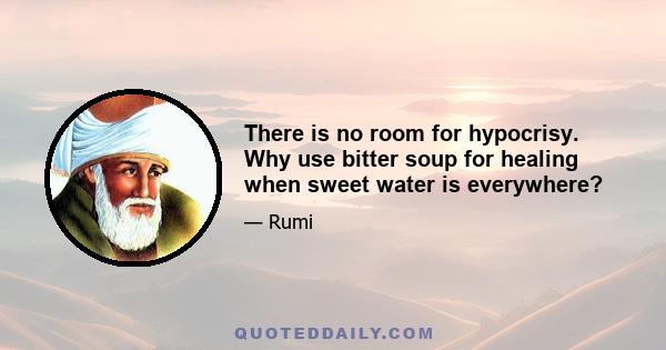 There is no room for hypocrisy. Why use bitter soup for healing when sweet water is everywhere?