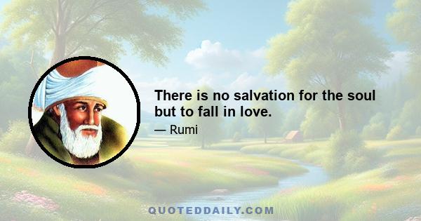 There is no salvation for the soul but to fall in love.