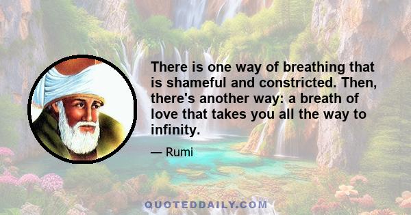 There is one way of breathing that is shameful and constricted. Then, there's another way: a breath of love that takes you all the way to infinity.