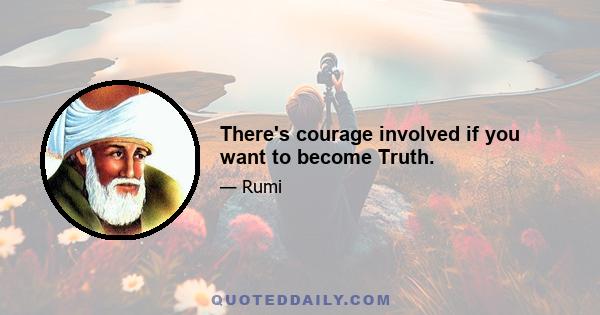 There's courage involved if you want to become Truth.