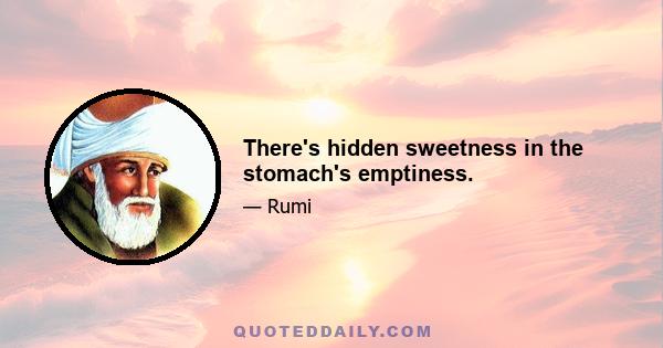 There's hidden sweetness in the stomach's emptiness.