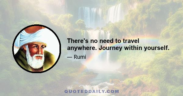 There's no need to travel anywhere. Journey within yourself.