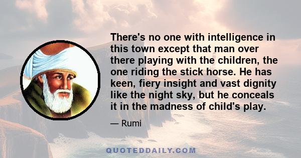 There's no one with intelligence in this town except that man over there playing with the children, the one riding the stick horse. He has keen, fiery insight and vast dignity like the night sky, but he conceals it in