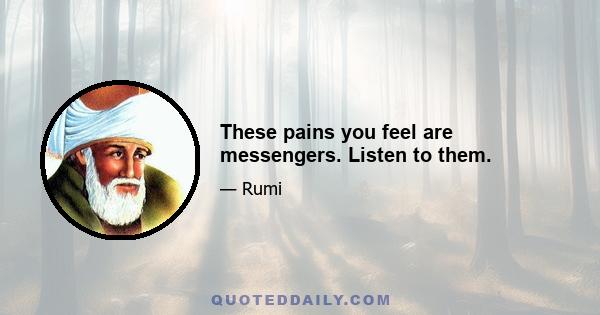 These pains you feel are messengers. Listen to them.