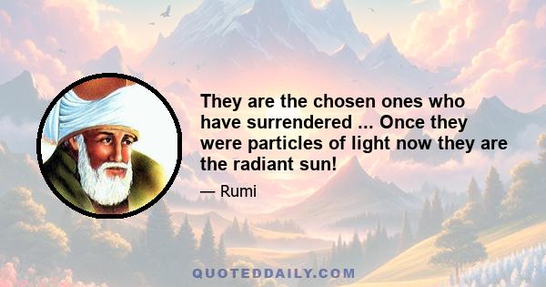 They are the chosen ones who have surrendered ... Once they were particles of light now they are the radiant sun!