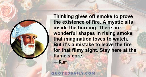 Thinking gives off smoke to prove the existence of fire. A mystic sits inside the burning. There are wonderful shapes in rising smoke that imagination loves to watch. But it's a mistake to leave the fire for that filmy