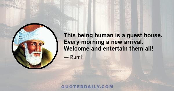 This being human is a guest house. Every morning a new arrival. Welcome and entertain them all!