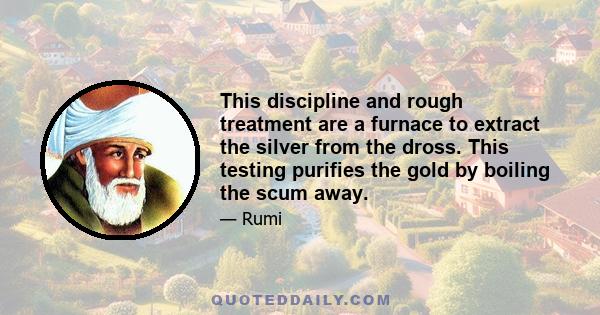 This discipline and rough treatment are a furnace to extract the silver from the dross. This testing purifies the gold by boiling the scum away.