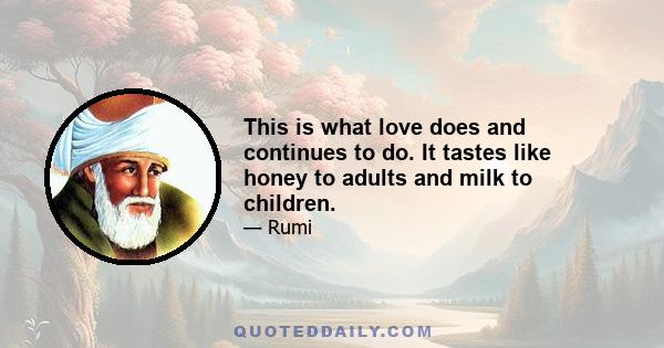 This is what love does and continues to do. It tastes like honey to adults and milk to children.