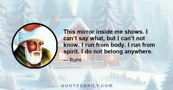 This mirror inside me shows. I can’t say what, but I can’t not know. I run from body. I run from spirit. I do not belong anywhere.