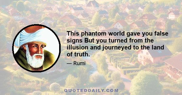 This phantom world gave you false signs But you turned from the illusion and journeyed to the land of truth.