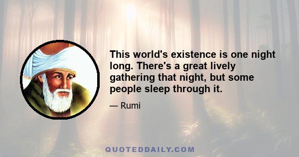 This world's existence is one night long. There's a great lively gathering that night, but some people sleep through it.