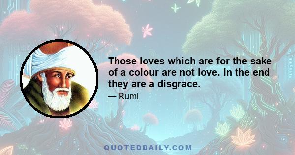 Those loves which are for the sake of a colour are not love. In the end they are a disgrace.