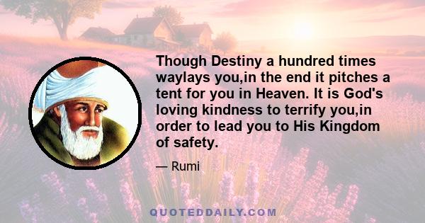 Though Destiny a hundred times waylays you,in the end it pitches a tent for you in Heaven. It is God's loving kindness to terrify you,in order to lead you to His Kingdom of safety.