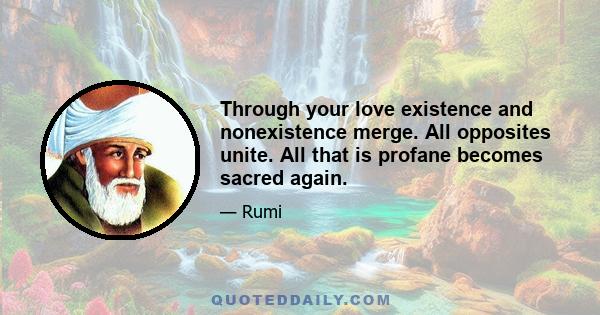 Through your love existence and nonexistence merge. All opposites unite. All that is profane becomes sacred again.