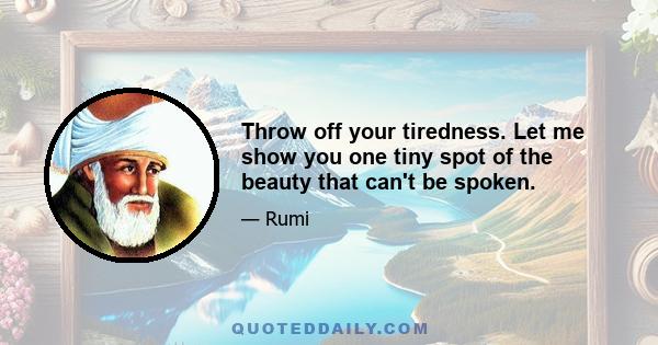 Throw off your tiredness. Let me show you one tiny spot of the beauty that can't be spoken.