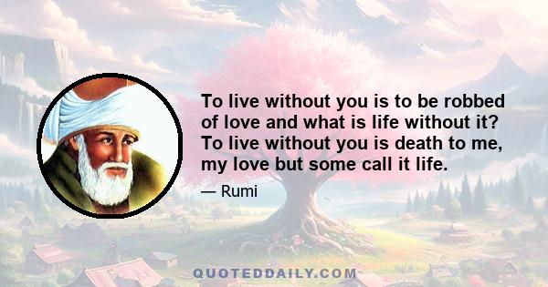 To live without you is to be robbed of love and what is life without it? To live without you is death to me, my love but some call it life.