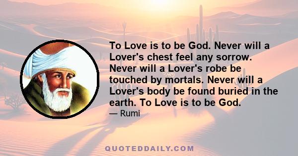 To Love is to be God. Never will a Lover's chest feel any sorrow. Never will a Lover's robe be touched by mortals. Never will a Lover's body be found buried in the earth. To Love is to be God.