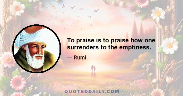 To praise is to praise how one surrenders to the emptiness.