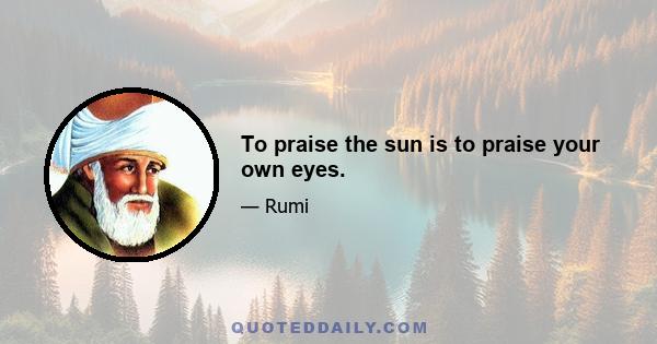 To praise the sun is to praise your own eyes.