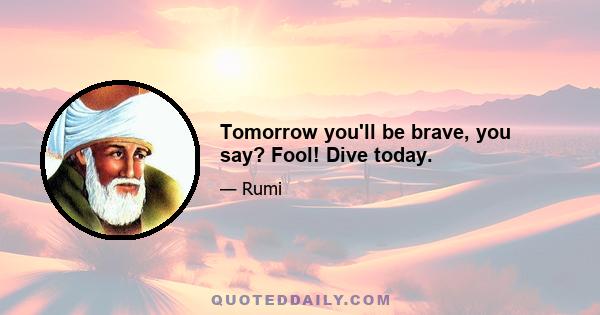 Tomorrow you'll be brave, you say? Fool! Dive today.