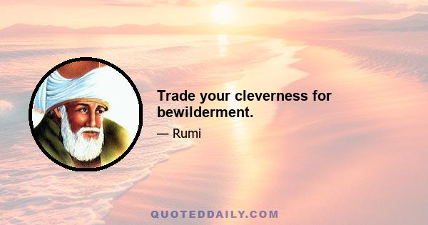 Trade your cleverness for bewilderment.