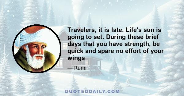 Travelers, it is late. Life's sun is going to set. During these brief days that you have strength, be quick and spare no effort of your wings