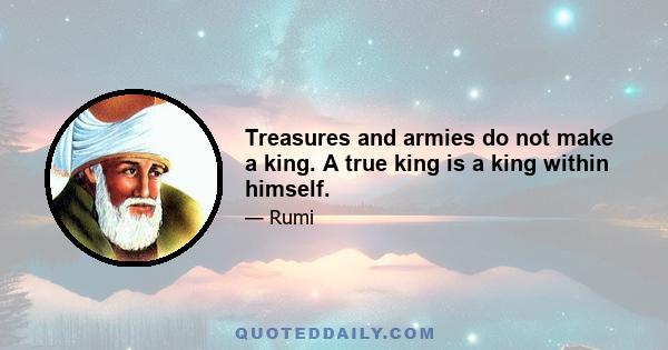 Treasures and armies do not make a king. A true king is a king within himself.