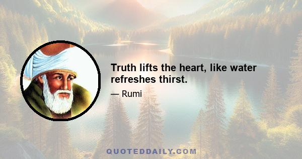 Truth lifts the heart, like water refreshes thirst.