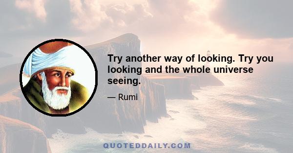 Try another way of looking. Try you looking and the whole universe seeing.