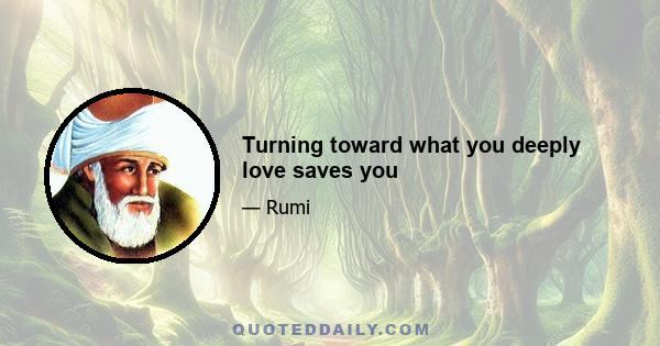 Turning toward what you deeply love saves you